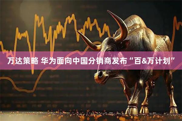 万达策略 华为面向中国分销商发布“百&万计划”