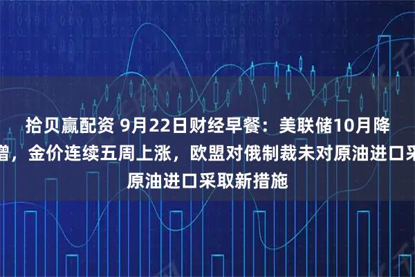 拾贝赢配资 9月22日财经早餐：美联储10月降息概率大增，金价连续五周上涨，欧盟对俄制裁未对原油进口采取新措施