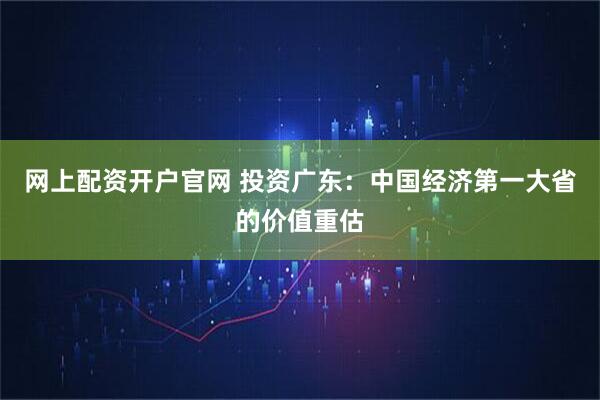 网上配资开户官网 投资广东：中国经济第一大省的价值重估