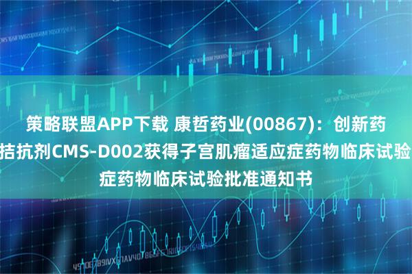 策略联盟APP下载 康哲药业(00867)：创新药GnRH受体拮抗剂CMS-D002获得子宫肌瘤适应症药物临床试验批准通知书