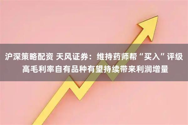 沪深策略配资 天风证券：维持药师帮“买入”评级 高毛利率自有品种有望持续带来利润增量