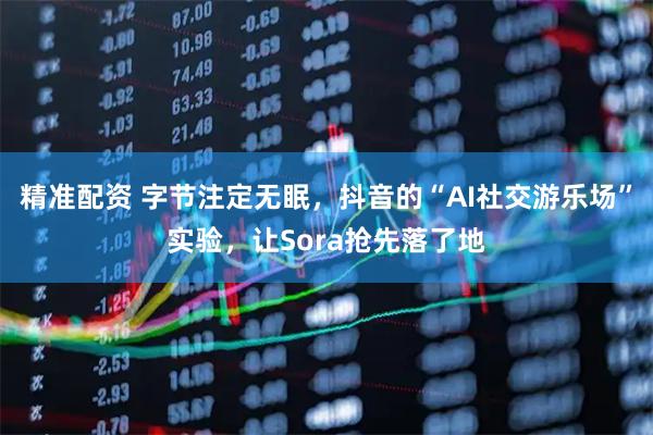 精准配资 字节注定无眠，抖音的“AI社交游乐场”实验，让Sora抢先落了地