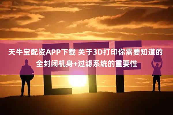 天牛宝配资APP下载 关于3D打印你需要知道的 全封闭机身+过滤系统的重要性