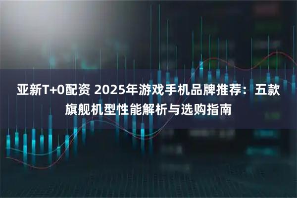亚新T+0配资 2025年游戏手机品牌推荐：五款旗舰机型性能解析与选购指南