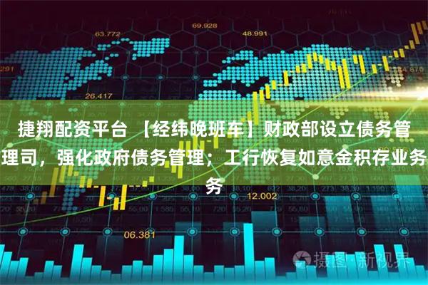 捷翔配资平台 【经纬晚班车】财政部设立债务管理司，强化政府债务管理；工行恢复如意金积存业务