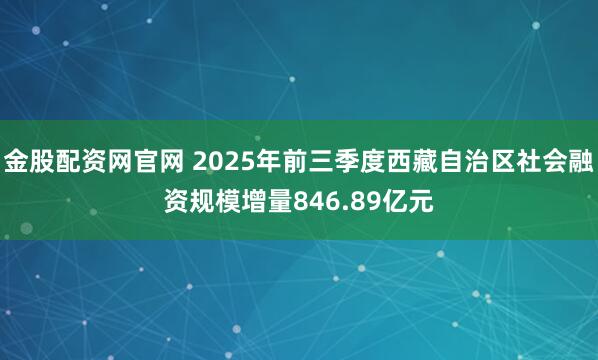 金股配资网官网 2025年前三季度西藏自治区社会融资规模增量846.89亿元