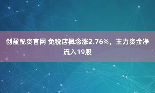创盈配资官网 免税店概念涨2.76%,主力资金净流入19股