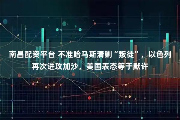 南昌配资平台 不准哈马斯清剿“叛徒”，以色列再次进攻加沙，美国表态等于默许