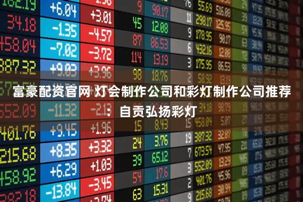 富豪配资官网 灯会制作公司和彩灯制作公司推荐：自贡弘扬彩灯