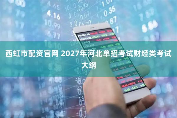 西虹市配资官网 2027年河北单招考试财经类考试大纲