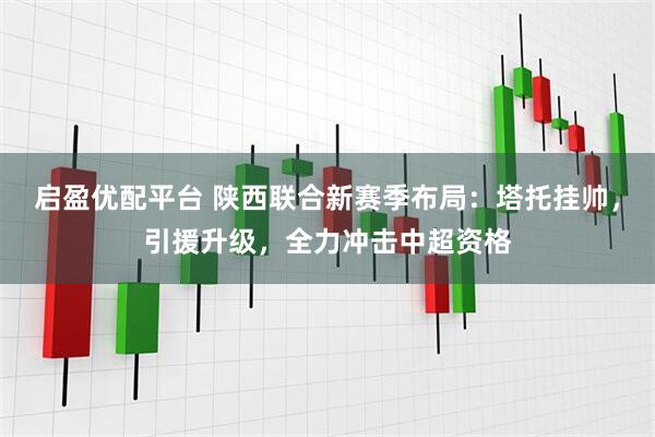 启盈优配平台 陕西联合新赛季布局：塔托挂帅，引援升级，全力冲击中超资格