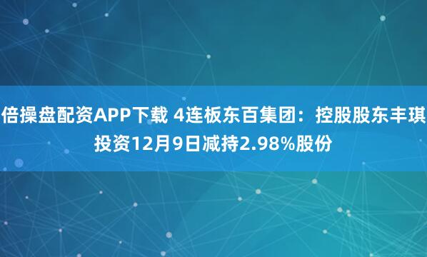 倍操盘配资APP下载 4连板东百集团:控股股东丰琪投资12月9日减持2.98%股份