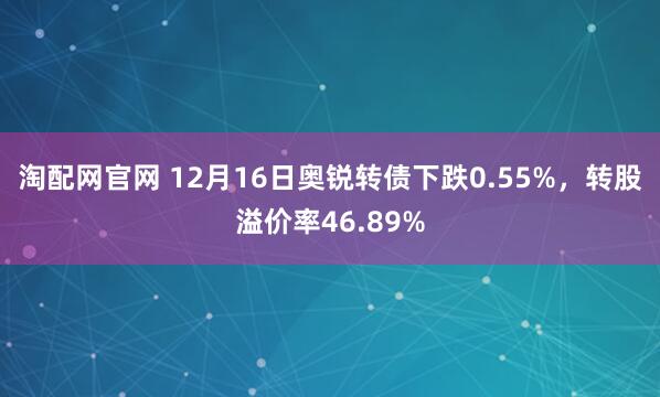 淘配网官网 12月16日奥锐转债下跌0.55%，转股溢价率46.89%
