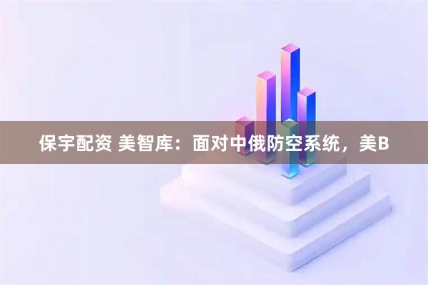 保宇配资 美智库：面对中俄防空系统，美B