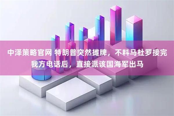 中泽策略官网 特朗普突然摊牌，不料马杜罗接完我方电话后，直接派该国海军出马