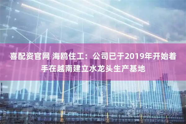 喜配资官网 海鸥住工：公司已于2019年开始着手在越南建立水龙头生产基地