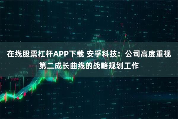 在线股票杠杆APP下载 安孚科技：公司高度重视第二成长曲线的战略规划工作