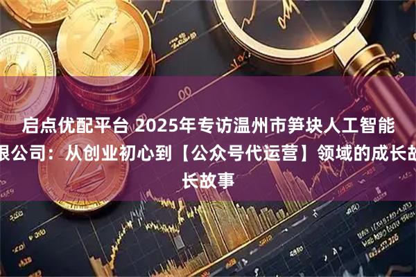 启点优配平台 2025年专访温州市笋块人工智能有限公司：从创业初心到【公众号代运营】领域的成长故事