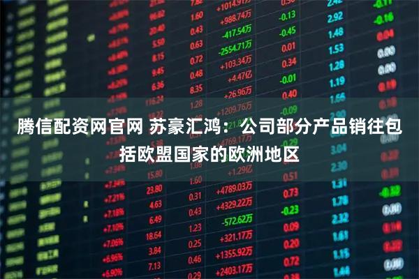 腾信配资网官网 苏豪汇鸿：公司部分产品销往包括欧盟国家的欧洲地区