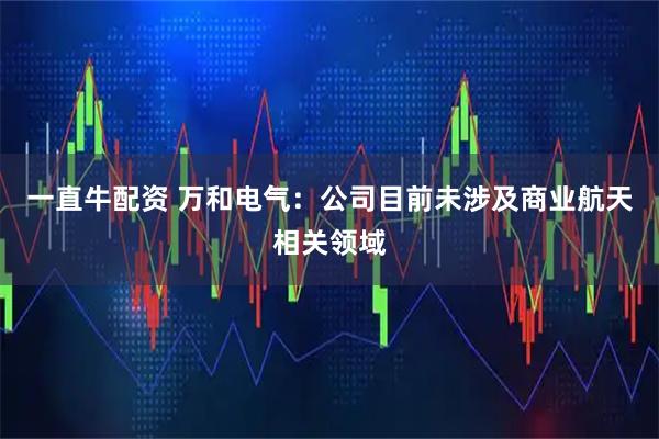 一直牛配资 万和电气：公司目前未涉及商业航天相关领域