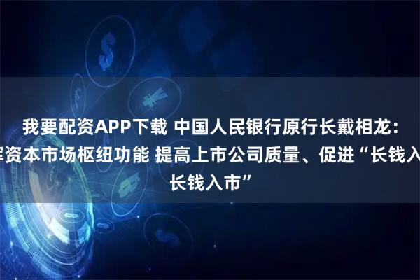 我要配资APP下载 中国人民银行原行长戴相龙：发挥资本市场枢纽功能 提高上市公司质量、促进“长钱入市”