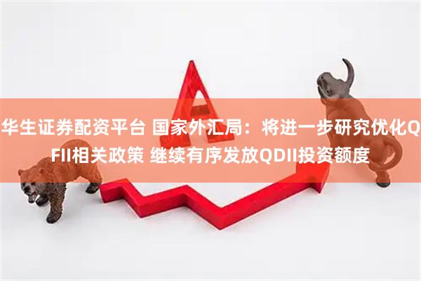 华生证券配资平台 国家外汇局：将进一步研究优化QFII相关政策 继续有序发放QDII投资额度