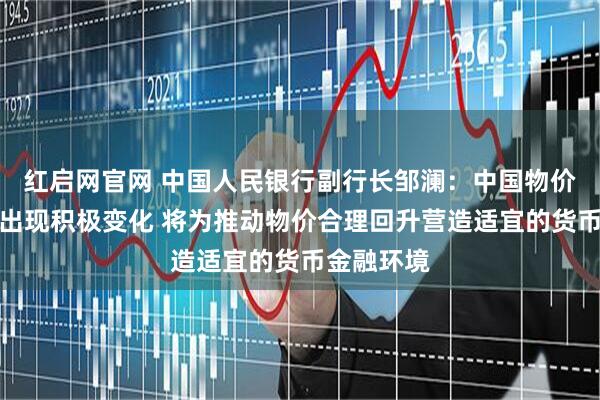 红启网官网 中国人民银行副行长邹澜：中国物价水平已经出现积极变化 将为推动物价合理回升营造适宜的货币金融环境