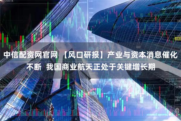 中信配资网官网 【风口研报】产业与资本消息催化不断  我国商业航天正处于关键增长期