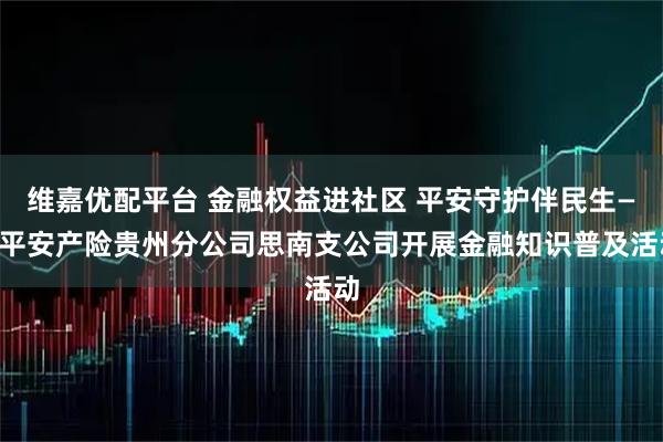 维嘉优配平台 金融权益进社区 平安守护伴民生——平安产险贵州分公司思南支公司开展金融知识普及活动