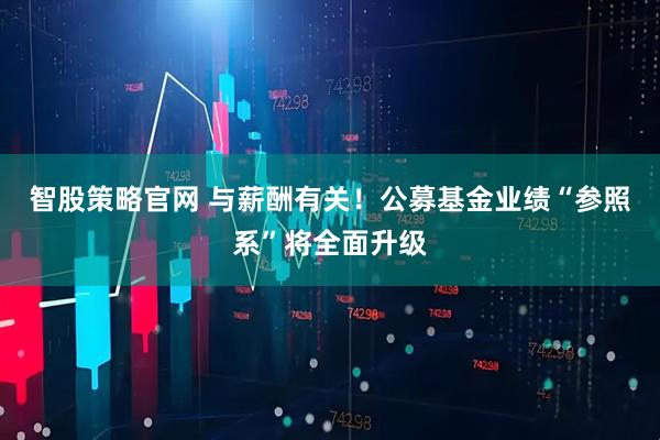 智股策略官网 与薪酬有关！公募基金业绩“参照系”将全面升级