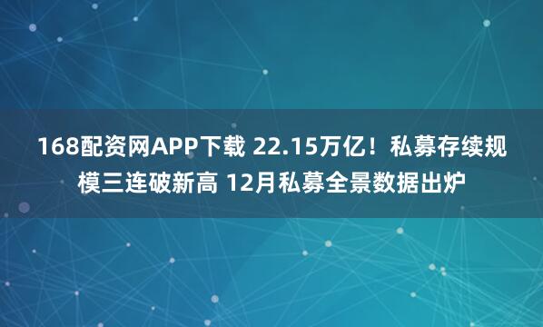 168配资网APP下载 22.15万亿！私募存续规模三连破新高 12月私募全景数据出炉