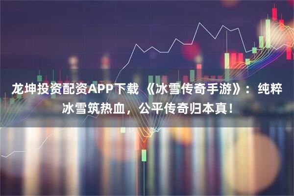 龙坤投资配资APP下载 《冰雪传奇手游》：纯粹冰雪筑热血，公平传奇归本真！