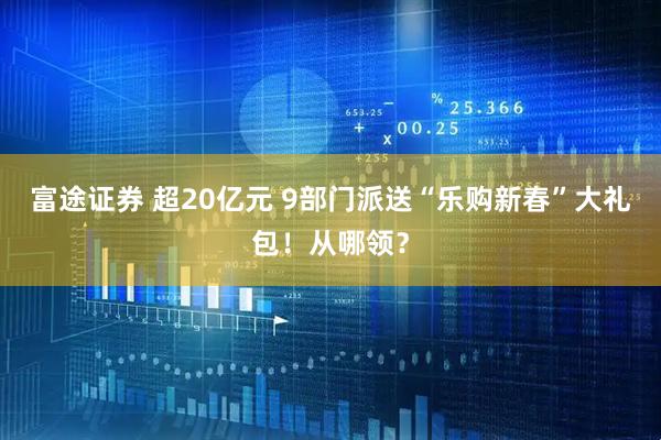 富途证券 超20亿元 9部门派送“乐购新春”大礼包！从哪领？