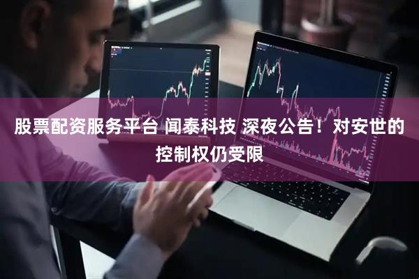 股票配资服务平台 闻泰科技 深夜公告！对安世的控制权仍受限