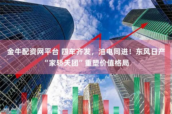 金牛配资网平台 四车齐发，油电同进！东风日产“家轿天团”重塑价值格局