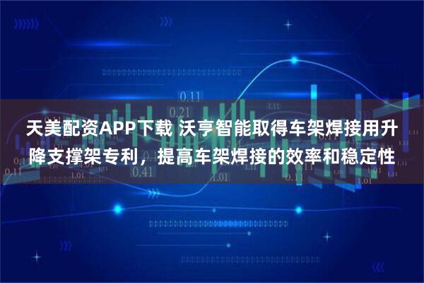 天美配资APP下载 沃亨智能取得车架焊接用升降支撑架专利，提高车架焊接的效率和稳定性