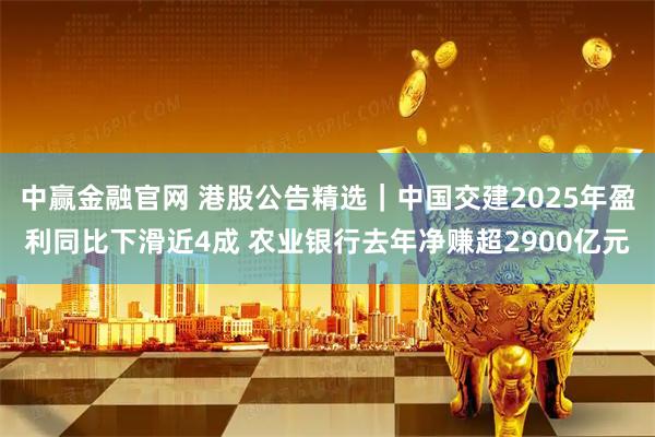 中赢金融官网 港股公告精选｜中国交建2025年盈利同比下滑近4成 农业银行去年净赚超2900亿元