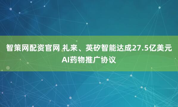 智策网配资官网 礼来、英矽智能达成27.5亿美元AI药物推广协议