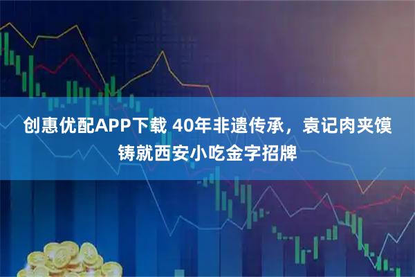 创惠优配APP下载 40年非遗传承，袁记肉夹馍铸就西安小吃金字招牌