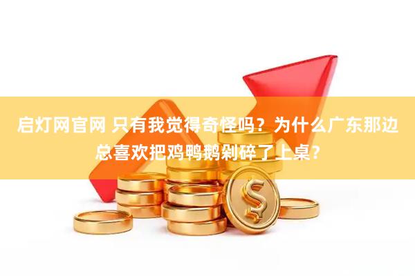 启灯网官网 只有我觉得奇怪吗？为什么广东那边总喜欢把鸡鸭鹅剁碎了上桌？