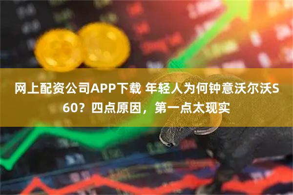 网上配资公司APP下载 年轻人为何钟意沃尔沃S60？四点原因，第一点太现实