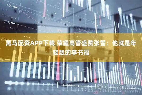 黑马配资APP下载 荣耀高管盛赞张雪：他就是年轻版的李书福