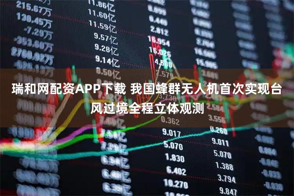 瑞和网配资APP下载 我国蜂群无人机首次实现台风过境全程立体观测
