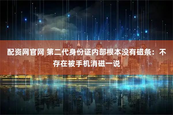 配资网官网 第二代身份证内部根本没有磁条：不存在被手机消磁一说