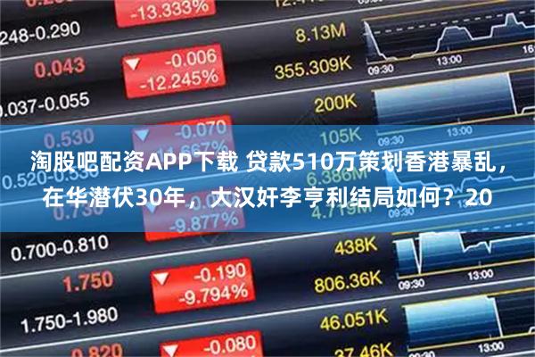 淘股吧配资APP下载 贷款510万策划香港暴乱，在华潜伏30年，大汉奸李亨利结局如何？20