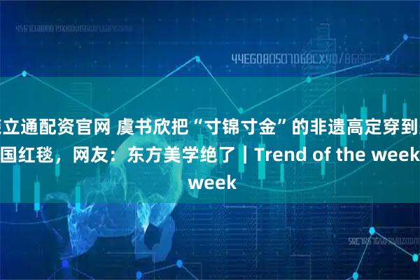 荣立通配资官网 虞书欣把“寸锦寸金”的非遗高定穿到美国红毯，网友：东方美学绝了｜Trend of the week