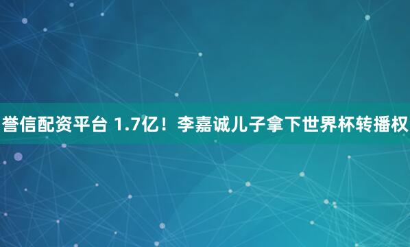 誉信配资平台 1.7亿！李嘉诚儿子拿下世界杯转播权