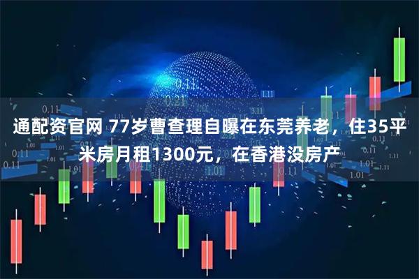 通配资官网 77岁曹查理自曝在东莞养老，住35平米房月租1300元，在香港没房产