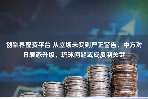 创融界配资平台 从立场未变到严正警告，中方对日表态升级，琉球问题或成反制关键