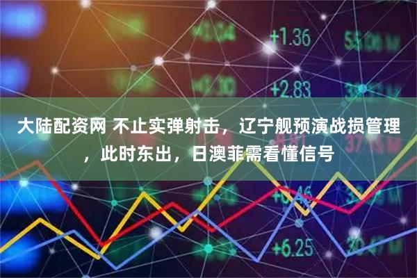 大陆配资网 不止实弹射击，辽宁舰预演战损管理，此时东出，日澳菲需看懂信号